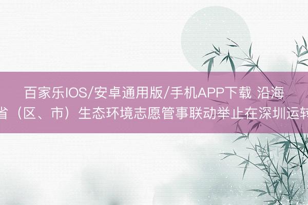 百家乐IOS/安卓通用版/手机APP下载 沿海省（区、市）生态环境志愿管事联动举止在深圳运转