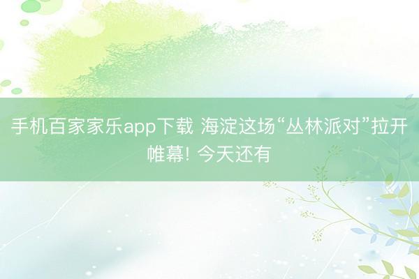 手机百家家乐app下载 海淀这场“丛林派对”拉开帷幕! 今天