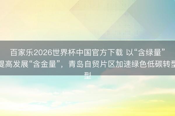 百家乐2026世界杯中国官方下载 以“含绿量”提高发展“含金量”，青岛自贸片区加速绿色低碳转型