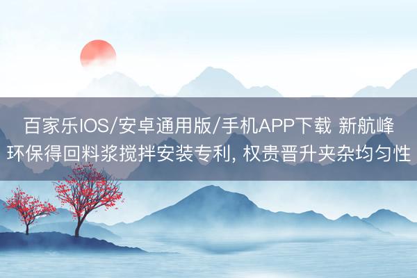 百家乐IOS/安卓通用版/手机APP下载 新航峰环保得回料浆搅拌安装专利， 权贵晋升夹杂均匀性