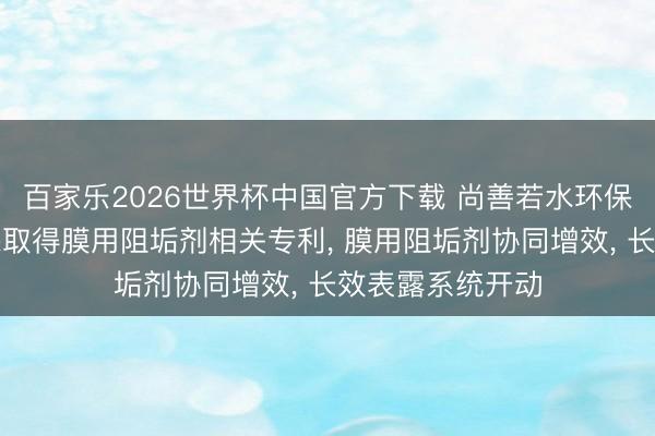 百家乐2026世界杯中国官方下载 尚善若水环保、沃特泰科环保取得膜用阻垢剂相关专利， 膜用阻垢剂协同增效， 长效表露系统开动