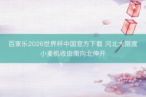 百家乐2026世界杯中国官方下载 河北大限度小麦机收由南向北伸开