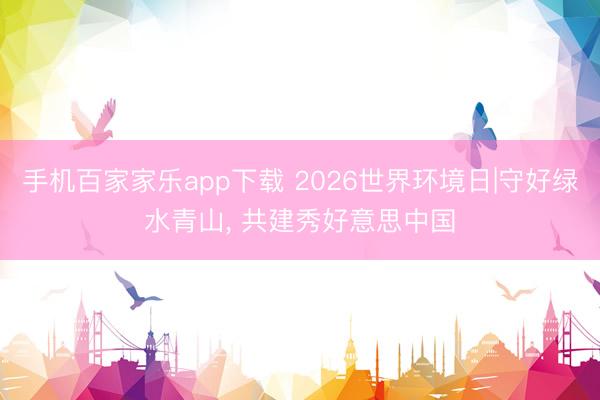 手机百家家乐app下载 2026世界环境日|守好绿水青山， 共建秀好意思中国