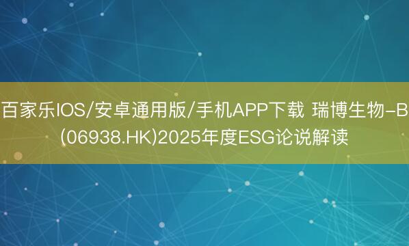 百家乐IOS/安卓通用版/手机APP下载 瑞博生物-B(06938.HK)2025年度ESG论说解读