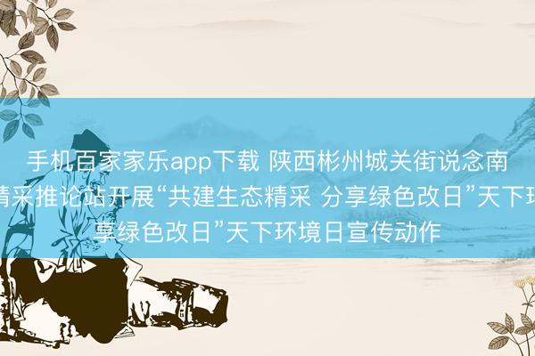 手机百家家乐app下载 陕西彬州城关街说念南街社区新时间精采推论站开展“共建生态精采 分享绿色改日”天下环境日宣传动作