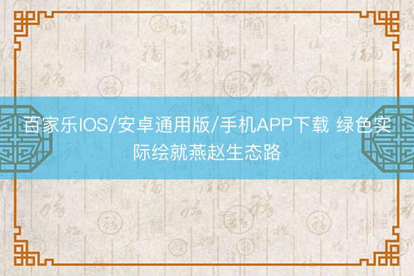 百家乐IOS/安卓通用版/手机APP下载 绿色实际绘就燕赵生态路