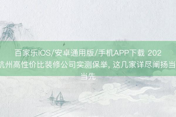 百家乐IOS/安卓通用版/手机APP下载 2026杭州高性价比装修公司实测保举， 这几家详尽阐扬当先