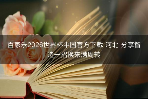百家乐2026世界杯中国官方下载 河北 分享智造一招换来满周转