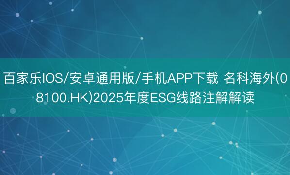 百家乐IOS/安卓通用版/手机APP下载 名科海外(08100.HK)2025年度ESG线路注解解读