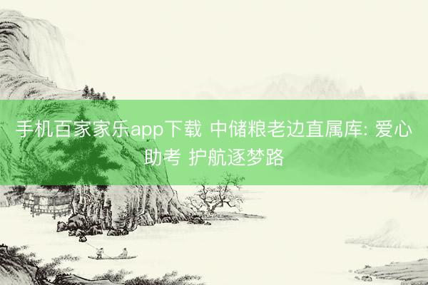 手机百家家乐app下载 中储粮老边直属库: 爱心助考 护航逐梦路