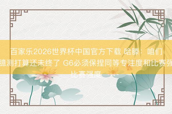 百家乐2026世界杯中国官方下载 哈滕：咱们的臆测打算还未终了 G6必须保捏同等专注度和比赛强度