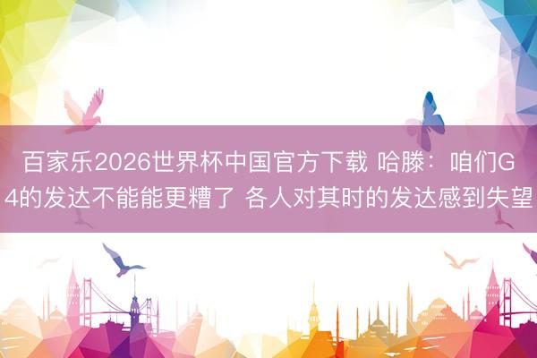 百家乐2026世界杯中国官方下载 哈滕：咱们G4的发达不能能