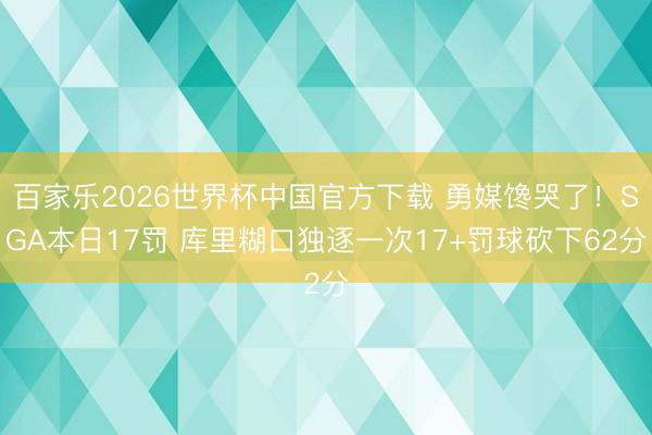 百家乐2026世界杯中国官方下载 勇媒馋哭了！SGA本日17罚 库里糊口独逐一次17+罚球砍下62分