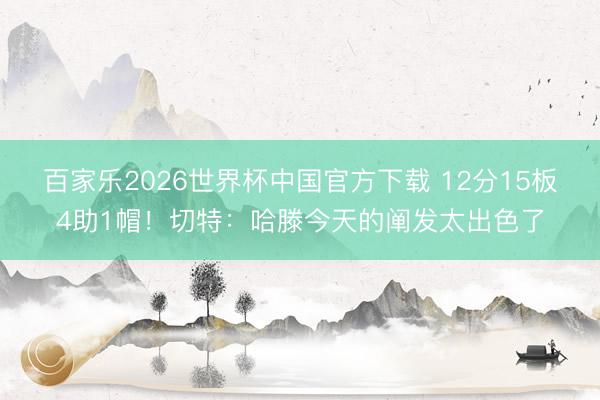 百家乐2026世界杯中国官方下载 12分15板4助1帽!切特:哈滕今天的阐发太出色了
