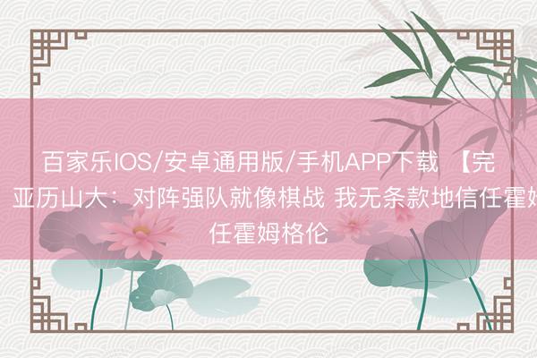 百家乐IOS/安卓通用版/手机APP下载 【完满版】亚历山大：对阵强队就像棋战 我无条款地信任霍姆格伦