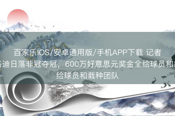 百家乐IOS/安卓通用版/手机APP下载 记者：马梅洛迪日落非冠夺冠，600万好意思元奖金全给球员和栽种团队
