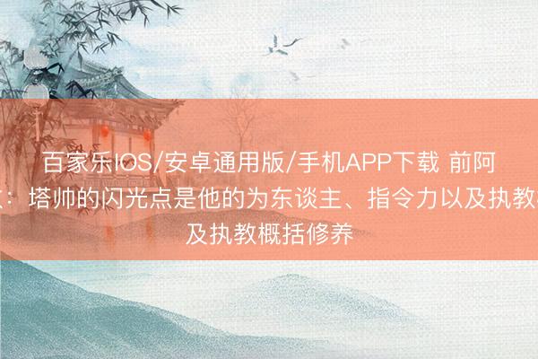 百家乐IOS/安卓通用版/手机APP下载 前阿森纳助教：塔帅的闪光点是他的为东谈主、指令力以及执教概括修养