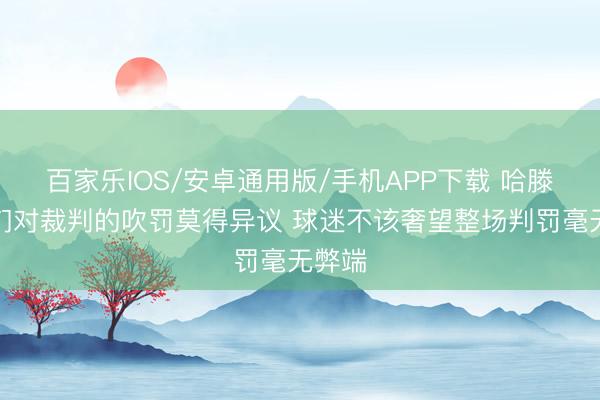 百家乐IOS/安卓通用版/手机APP下载 哈滕：咱们对裁判的吹罚莫得异议 球迷不该奢望整场判罚毫无弊端
