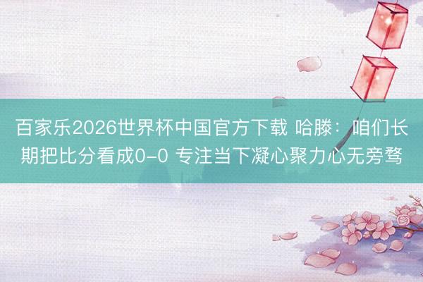 百家乐2026世界杯中国官方下载 哈滕：咱们长期