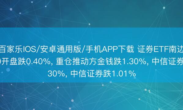 百家乐IOS/安卓通用版/手机APP下载 证券ETF南边(512900)开盘跌0.40%， 重仓推动方金钱跌1.30%， 中信证券跌1.01%
