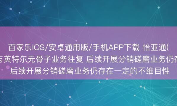 百家乐IOS/安卓通用版/手机APP下载 怡亚通(002183.SZ): 公司与英特尔无骨子业务往复 后续开展分销磋磨业务仍存在一定的不细目性