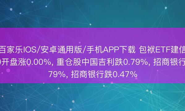 百家乐IOS/安卓通用版/手机APP下载 包袱ETF建信(510090)开盘涨0.00%， 重仓股中国吉利跌0.79%， 招商银行跌0.47%