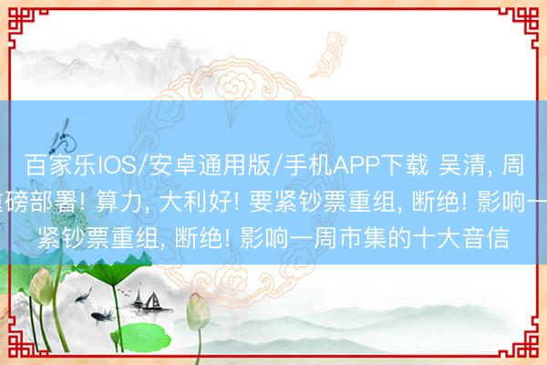 百家乐IOS/安卓通用版/手机APP下载 吴清， 周末发声! 国常会， 重磅部署! 算力， 大利好! 要紧钞票重组， 断绝! 影响一周市集的十大音信