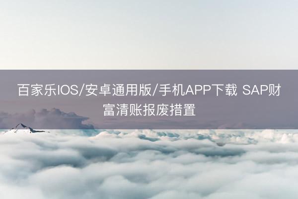 百家乐IOS/安卓通用版/手机APP下载 SAP财富清账报废措置