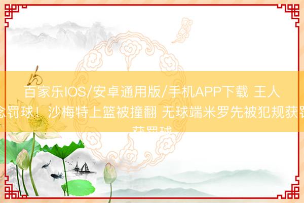 百家乐IOS/安卓通用版/手机APP下载 王人念念罚球！沙梅特上篮被撞翻 无球端米罗先被犯规获罚球