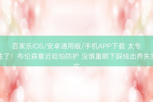 百家乐IOS/安卓通用版/手机APP下载 太专注了！布伦森靠近哈珀防护 没慎重眼下踩线出界失实
