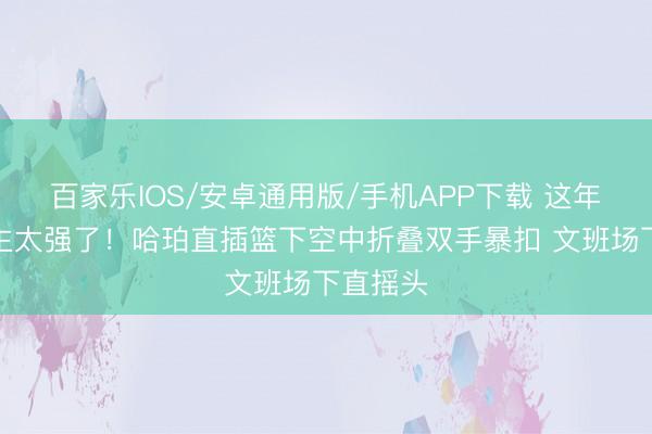 百家乐IOS/安卓通用版/手机APP下载 这年青东谈主太强了！哈珀直插篮下空中折叠双手暴扣 文班场下直摇头