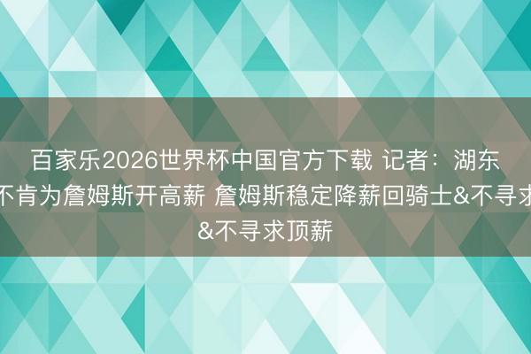 百家乐2026世界杯中国官方下载 记者：湖东谈主不肯为詹姆斯开高薪 詹姆斯稳定降薪回骑士&不寻求顶薪