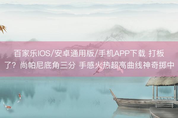 百家乐IOS/安卓通用版/手机APP下载 打板了？尚帕尼底角三分 手感火热超高曲线神奇掷中