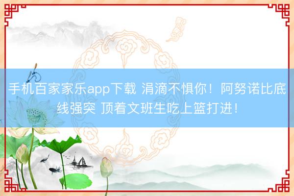 手机百家家乐app下载 涓滴不惧你！阿努诺比底线强突 顶着文班生吃上篮打进！