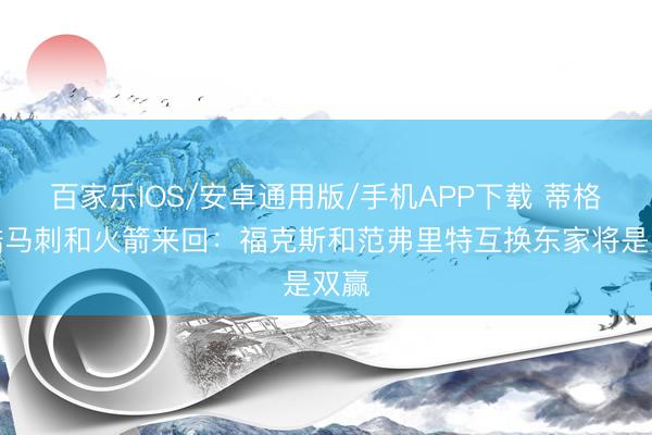 百家乐IOS/安卓通用版/手机APP下载 蒂格惨酷马刺和火箭来回：福克斯和范弗里特互换东家将是双赢