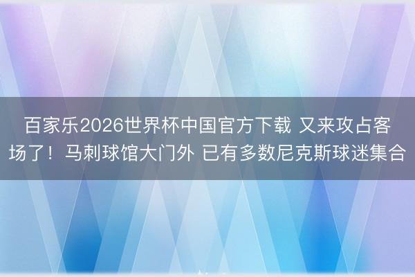 百家乐2026世界杯中国官方下载 又来攻占客场了！马刺球馆大门外 已有多数尼克斯球迷集合