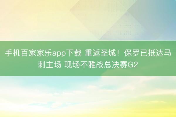 手机百家家乐app下载 重返圣城!保罗已抵达马刺主场 现场不雅战总决赛G2