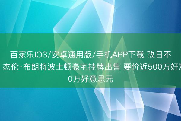 百家乐IOS/安卓通用版/手机APP下载 改日不豁达？杰伦·布朗将波士顿豪宅挂牌出售 要价近500万好意思元