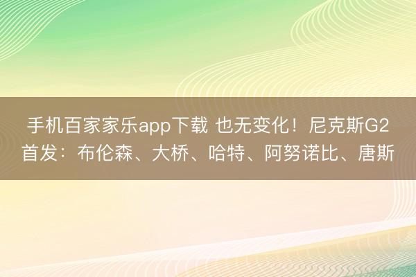 手机百家家乐app下载 也无变化！尼克斯G2首发：布伦森、大桥、哈特、阿努诺比、唐斯