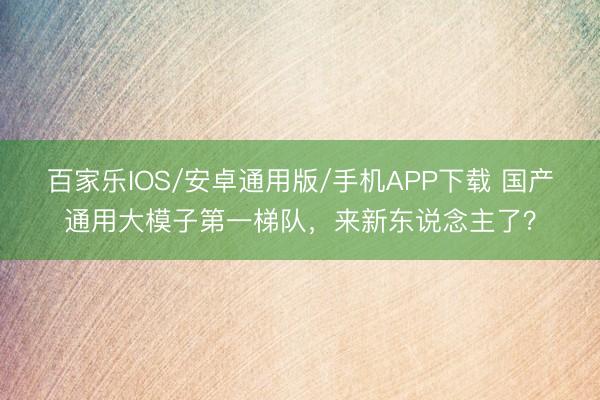 百家乐IOS/安卓通用版/手机APP下载 国产通用大模子第一梯队,来新东说念主了?