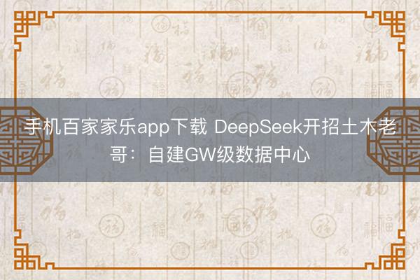 手机百家家乐app下载 DeepSeek开招土木老哥：自建GW级数据中心