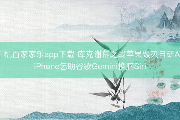 手机百家家乐app下载 库克谢幕之战苹果毁灭自研AI！iPhone乞助谷歌Gemini换脑Siri