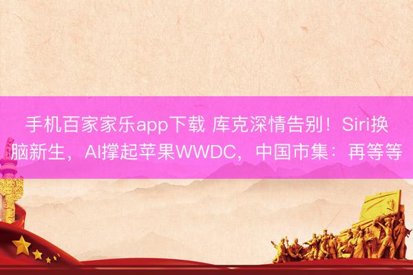 手机百家家乐app下载 库克深情告别！Siri换脑新生，AI撑起苹果WWDC，中国市集：再等等