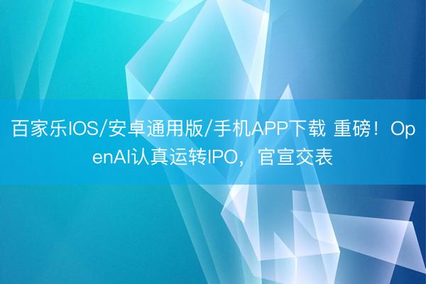 百家乐IOS/安卓通用版/手机APP下载 重磅!OpenAI认真运转IPO,官宣交表