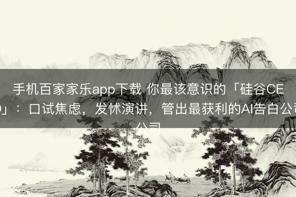 手机百家家乐app下载 你最该意识的「硅谷CEO」：口试焦虑，发怵演讲，管出最获利的AI告白公司