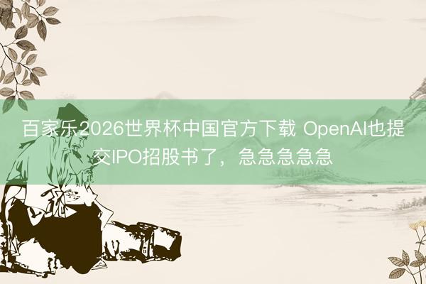百家乐2026世界杯中国官方下载 OpenAI也提交IPO招股书了，急急急急急