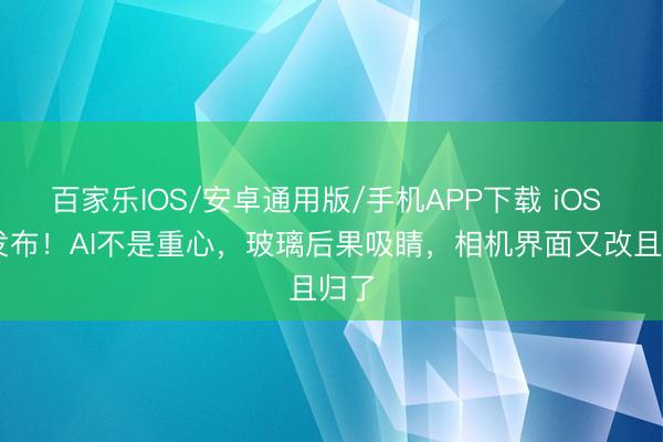 百家乐IOS/安卓通用版/手机APP下载 iOS 27发布！AI不是重心，玻璃后果吸睛，相机界面又改且归了