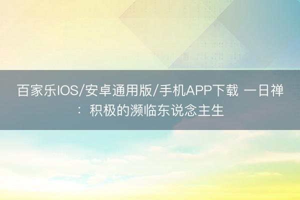 百家乐IOS/安卓通用版/手机APP下载 一日禅：积极的濒临东说念主生