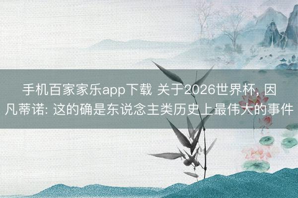 手机百家家乐app下载 关于2026世界杯， 因凡蒂诺: 这的确是东说念主类历史上最伟大的事件