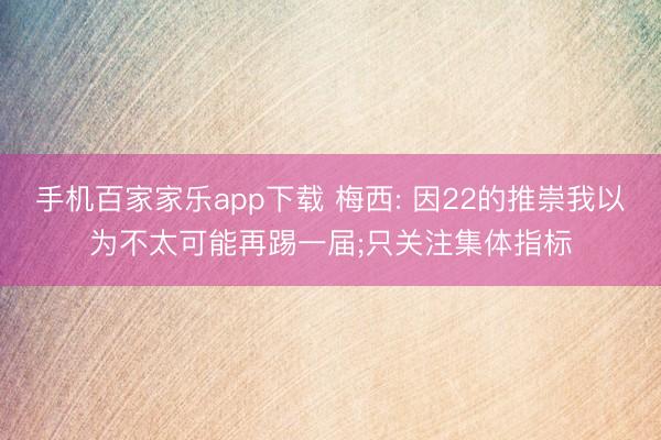 手机百家家乐app下载 梅西: 因22的推崇我以为不太可能再踢一届;只关注集体指标